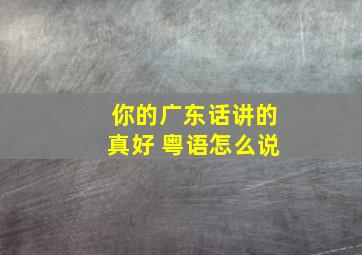 你的广东话讲的真好 粤语怎么说